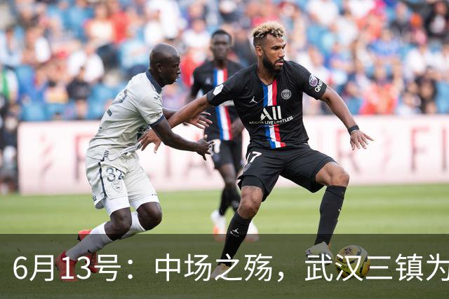 6月13号：中场之殇，武汉三镇为何偏爱引进中场国脚，难道防线问题不重要
